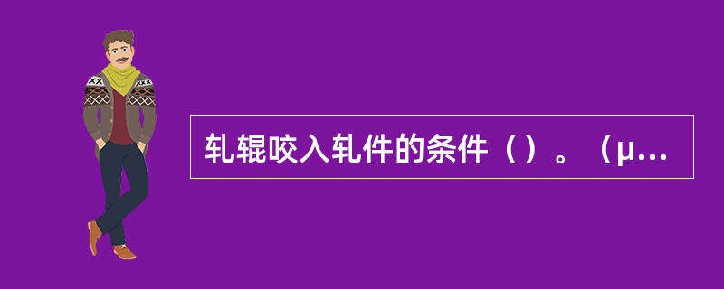 轧辊咬入轧件的条件（）。（μ为轧辊与轧件之间的摩擦系数）