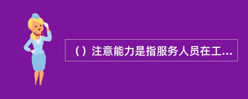 （）注意能力是指服务人员在工作中把心理活动定向集中在旅客身上的能力