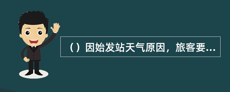 （）因始发站天气原因，旅客要求退票，按自愿退票处理。
