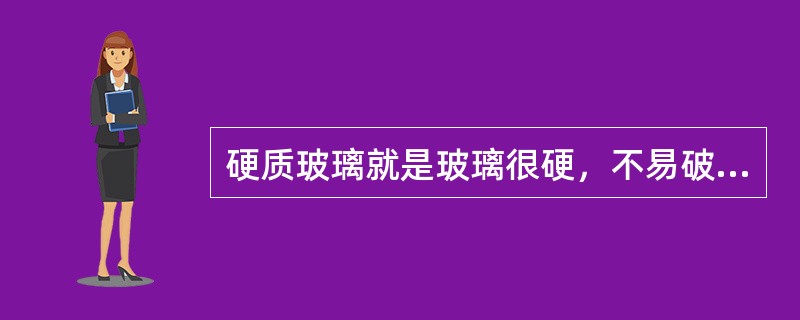 硬质玻璃就是玻璃很硬，不易破碎。（）