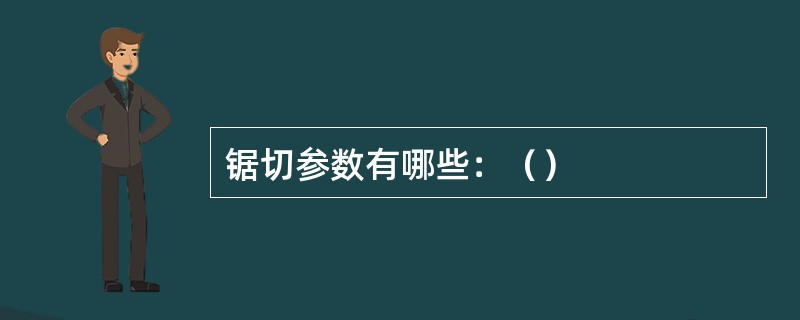 锯切参数有哪些：（）