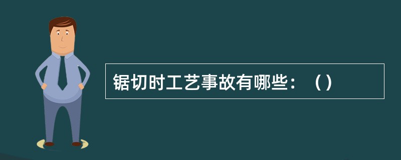 锯切时工艺事故有哪些：（）