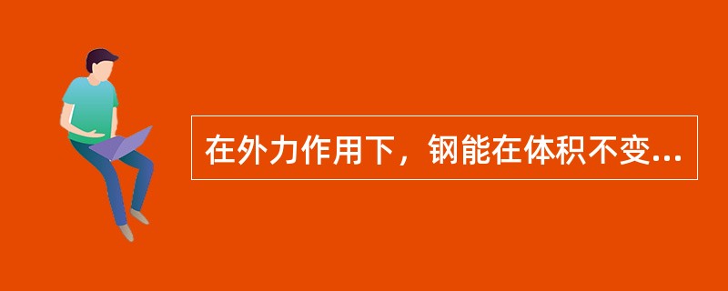 在外力作用下，钢能在体积不变的情况下，稳定地改变其形状而不破坏的能力叫钢的塑性。