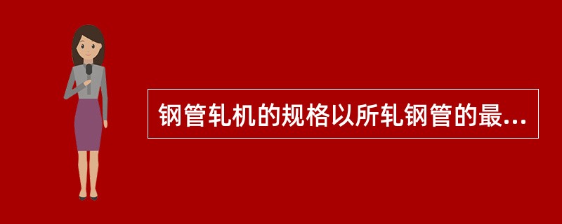 钢管轧机的规格以所轧钢管的最大外径来表示。