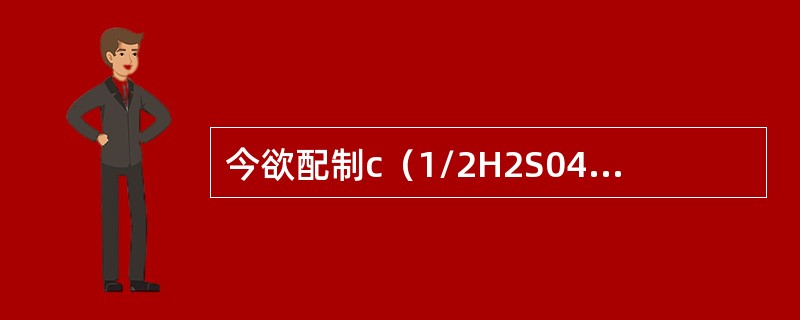 今欲配制c（1/2H2S04）＝1.0mol／L的标准溶液500mL，须用含96