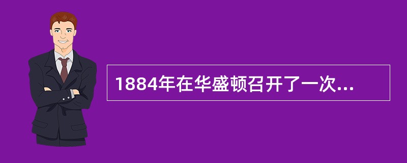 1884年在华盛顿召开了一次国际纬度会议，在会议上创立了标准时制度。