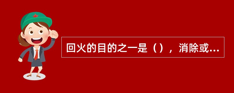 回火的目的之一是（），消除或减少钢在淬火时产生的内应力，提高钢的塑性和韧性。