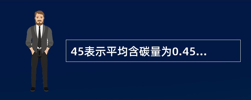 45表示平均含碳量为0.45%的优质碳素结构钢。