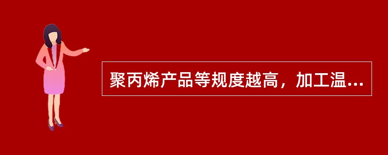 聚丙烯产品等规度越高，加工温度越（）。