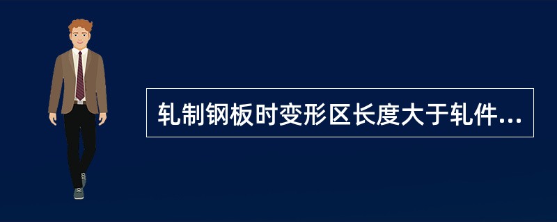 轧制钢板时变形区长度大于轧件与轧辊接触区长度。