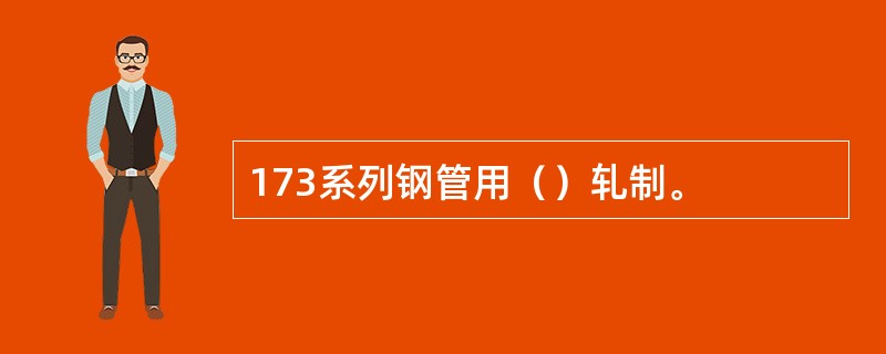 173系列钢管用（）轧制。