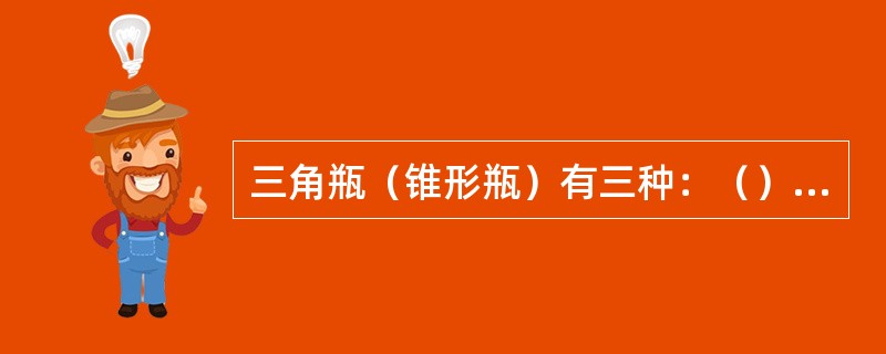 三角瓶（锥形瓶）有三种：（）、（）和三角烧瓶。