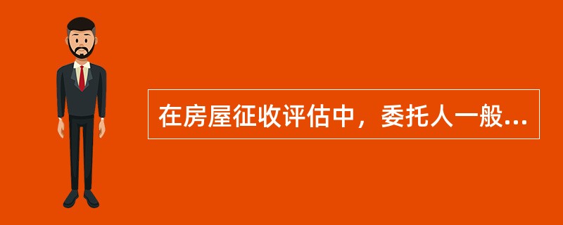 在房屋征收评估中，委托人一般是房屋征收部门，是评估报告使用人，被征收人是评估报告