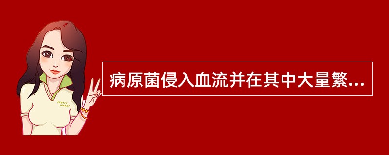 病原菌侵入血流并在其中大量繁殖，产生毒性代谢产物，引起严重的全身中毒症状称为()