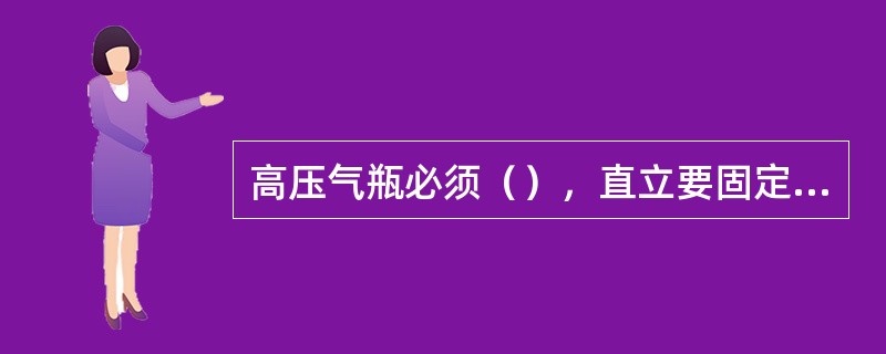 高压气瓶必须（），直立要固定，远离（）。