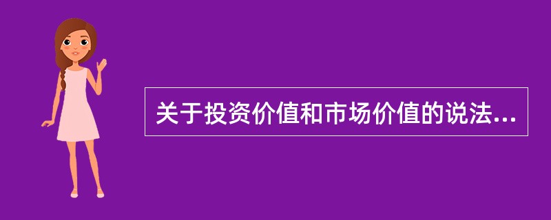 关于投资价值和市场价值的说法，正确的有（）。