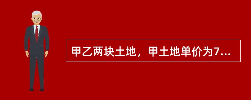 甲乙两块土地，甲土地单价为700元／m2，容积率为5，乙土地单价为510元／m2