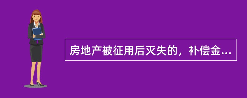 房地产被征用后灭失的，补偿金额应包括使用上的补偿和相当于被征用房地产价值的补偿。