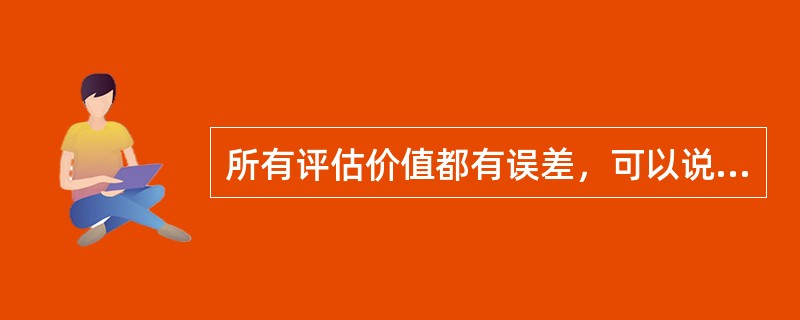 所有评估价值都有误差，可以说所有评估价值都是近似值。（）