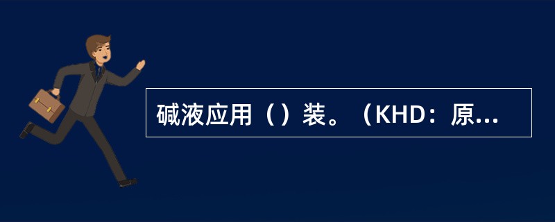 碱液应用（）装。（KHD：原辅材料基本知识）