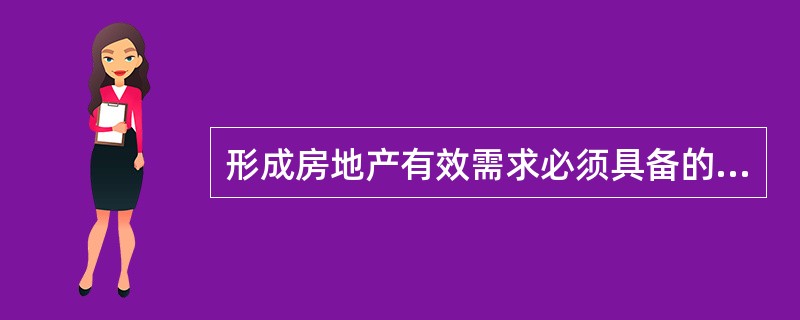 形成房地产有效需求必须具备的条件有（）。