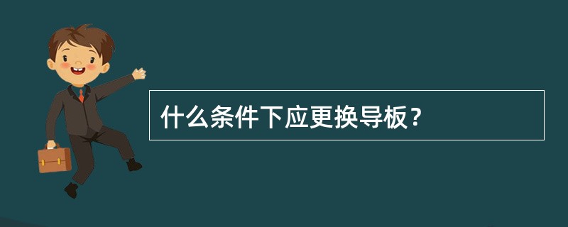 什么条件下应更换导板？