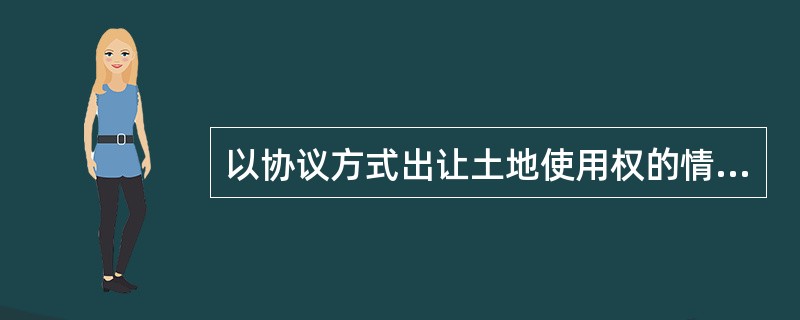 以协议方式出让土地使用权的情况下，肯定不需要估价。（）