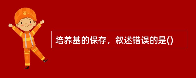 培养基的保存，叙述错误的是()