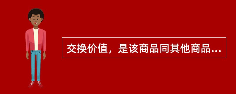 交换价值，是该商品同其他商品相交换的量的关系或比例，通常用货币来衡量，即交换价值