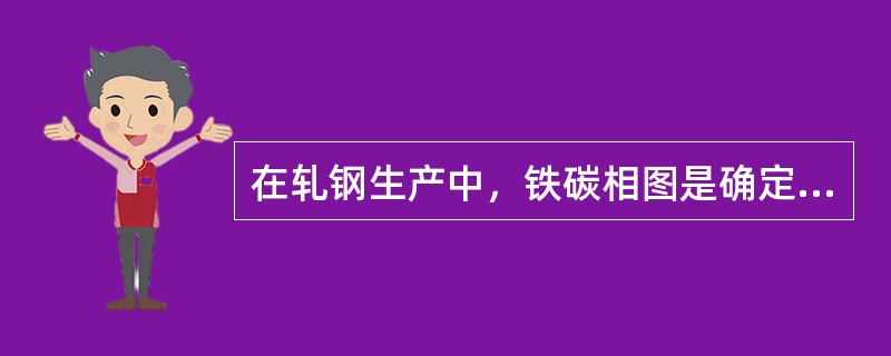 在轧钢生产中，铁碳相图是确定加热、开轧和终轧温度的参考依据。