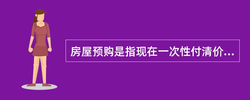 房屋预购是指现在一次性付清价款、达成交易，并在未来时间交割房屋。（）