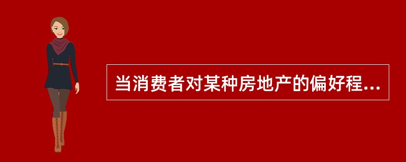 当消费者对某种房地产的偏好程度增加时，该种房地产的需求会（）。