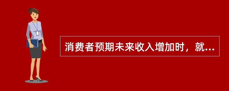 消费者预期未来收入增加时，就会减少现期需求，考虑未来消费。（）