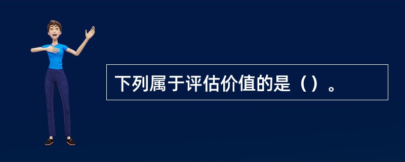 下列属于评估价值的是（）。