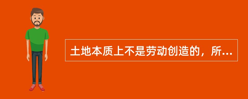 土地本质上不是劳动创造的，所以地价不含生产成本因素。（）