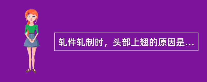 轧件轧制时，头部上翘的原因是（）。