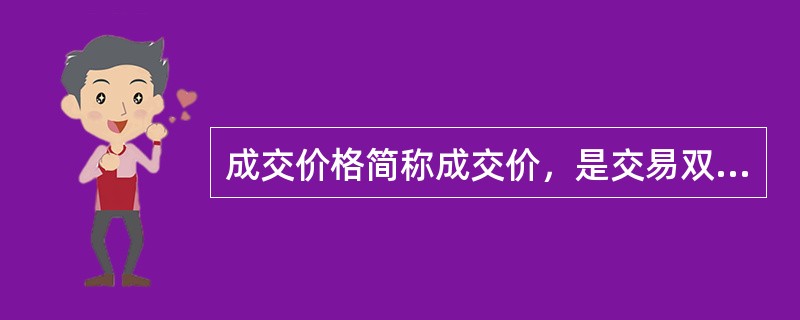 成交价格简称成交价，是交易双方实际达成交易的价格。它是一个已完成的事实，这种价格