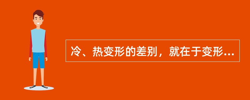 冷、热变形的差别，就在于变形后有无加工硬化现象。