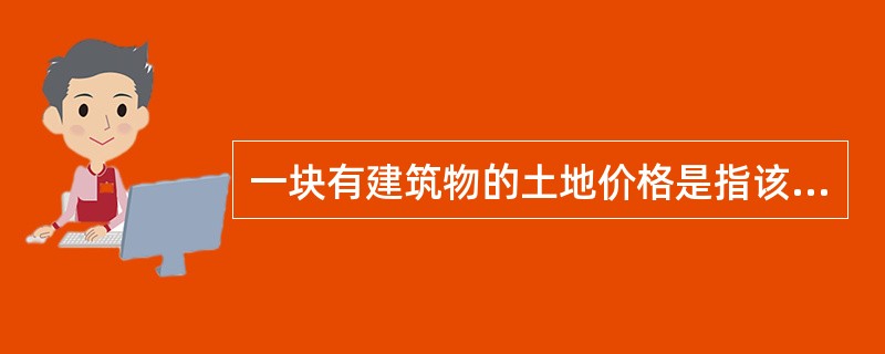 一块有建筑物的土地价格是指该建筑物和土地的总价。（）