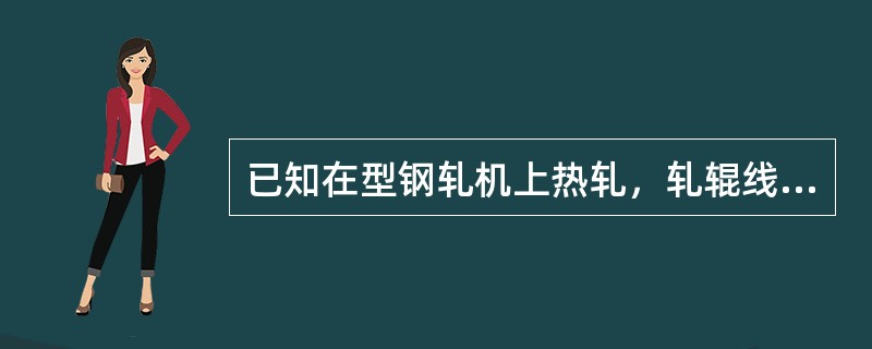 已知在型钢轧机上热轧，轧辊线速度〈2.5m/s，轧辊工作直径为650mm，咬入角