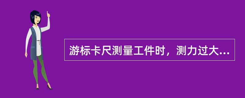 游标卡尺测量工件时，测力过大或过小都会增大测量误差。