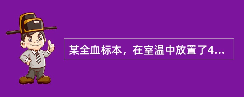 某全血标本，在室温中放置了4小时方送检，这时可能引起下列何种变化()
