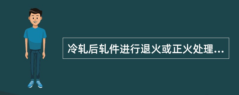 冷轧后轧件进行退火或正火处理，这样可以消除轧件的内应力，可稳定轧件尺寸，并防止其