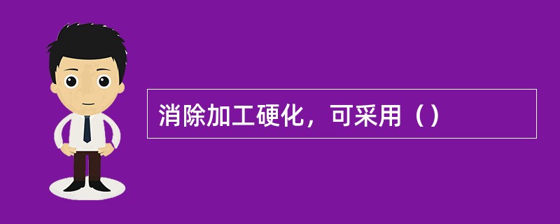 消除加工硬化，可采用（）