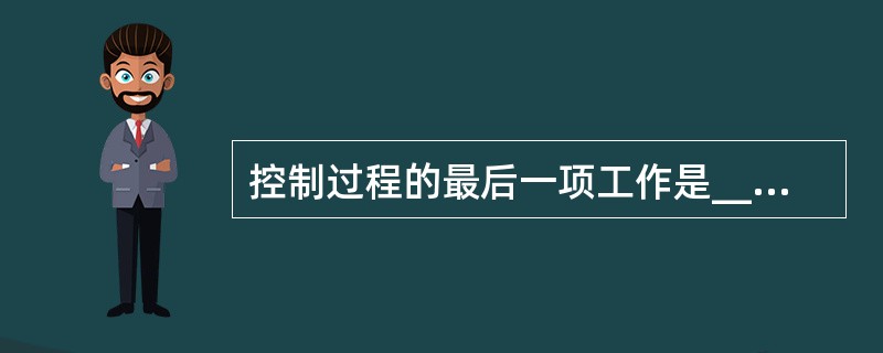 控制过程的最后一项工作是_______，也是纠正由标准与实际工作成效的差距产生的