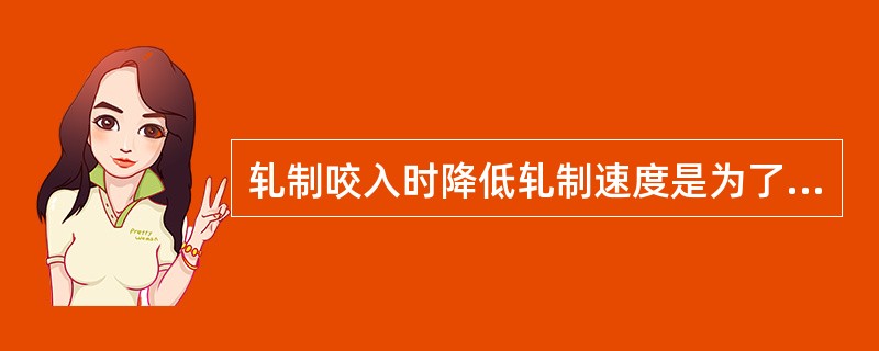 轧制咬入时降低轧制速度是为了（）摩擦系数