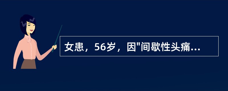 女患，56岁，因"间歇性头痛伴发热2个月，加重10天"入院。在某私人诊所先后静点