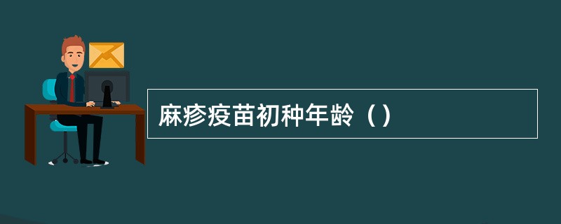 麻疹疫苗初种年龄（）