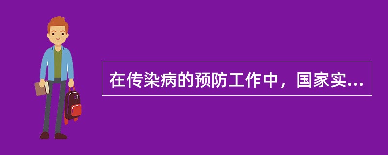 在传染病的预防工作中，国家实行的制度是（）