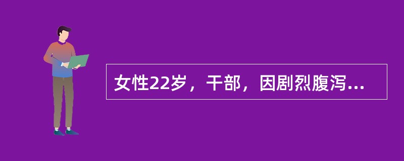 女性22岁，干部，因剧烈腹泻，呕吐6小时就诊，共吐泻10余次，无发热及腹痛，水样